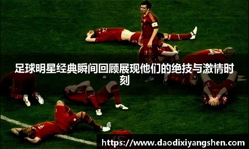 足球明星经典瞬间回顾展现他们的绝技与激情时刻
