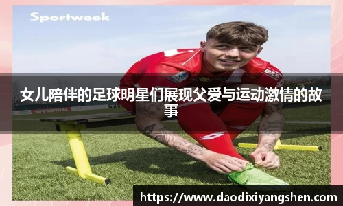 女儿陪伴的足球明星们展现父爱与运动激情的故事