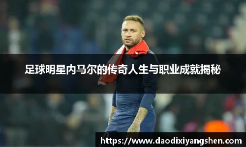 足球明星内马尔的传奇人生与职业成就揭秘