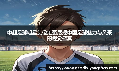 中超足球明星头像汇聚展现中国足球魅力与风采的视觉盛宴