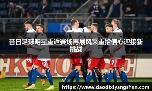 昔日足球明星重返赛场再展风采重拾信心迎接新挑战